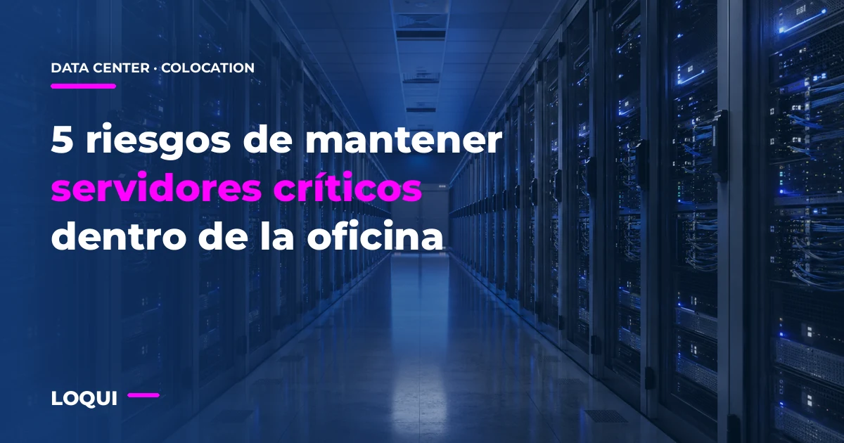 5 riesgos de mantener servidores críticos dentro de la oficina — LOQUI Data Center y colocation